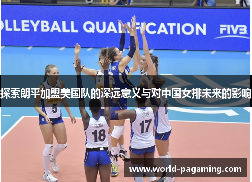 探索朗平加盟美国队的深远意义与对中国女排未来的影响 探索朗平加盟美国队的深远意义与对中国女排未来的影响