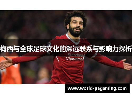 梅西与全球足球文化的深远联系与影响力探析