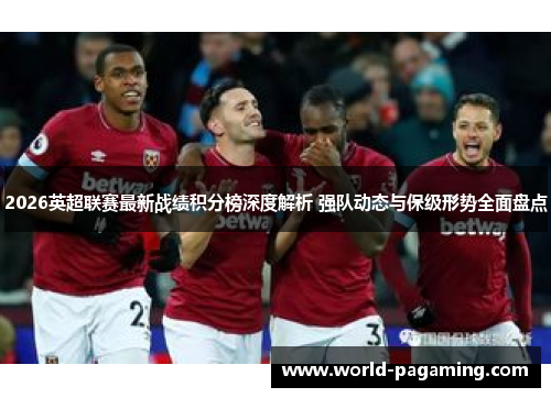 2026英超联赛最新战绩积分榜深度解析 强队动态与保级形势全面盘点