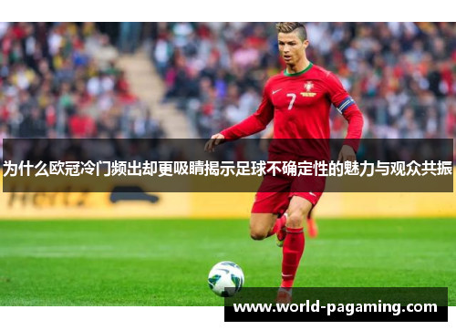 为什么欧冠冷门频出却更吸睛揭示足球不确定性的魅力与观众共振