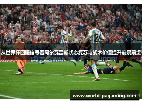 从世界杯回暖信号看阿尔瓦雷斯状态复苏与战术价值提升前景展望