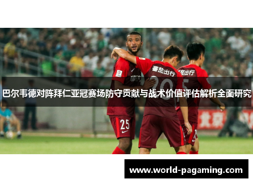 巴尔韦德对阵拜仁亚冠赛场防守贡献与战术价值评估解析全面研究