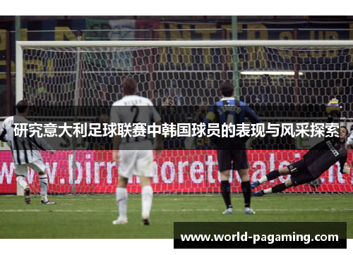 研究意大利足球联赛中韩国球员的表现与风采探索