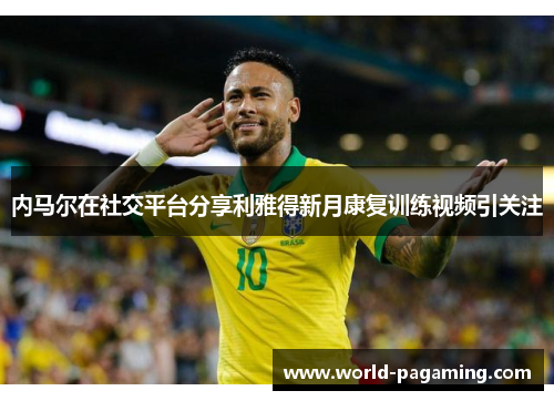 内马尔在社交平台分享利雅得新月康复训练视频引关注 内马尔在社交平台分享利雅得新月康复训练视频引关注