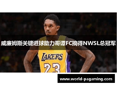 威廉姆斯关键进球助力哥谭FC摘得NWSL总冠军