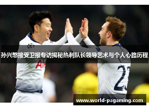 孙兴慜接受卫报专访揭秘热刺队长领导艺术与个人心路历程 孙兴慜接受卫报专访揭秘热刺队长领导艺术与个人心路历程