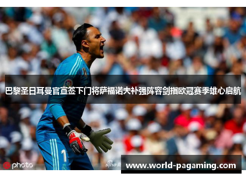 巴黎圣日耳曼官宣签下门将萨福诺夫补强阵容剑指欧冠赛季雄心启航