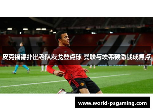 皮克福德扑出老队友戈登点球 曼联与埃弗顿激战成焦点 皮克福德扑出老队友戈登点球 曼联与埃弗顿激战成焦点