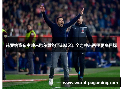 赫罗纳宣布主帅米歇尔续约至2025年 全力冲击西甲更高目标
