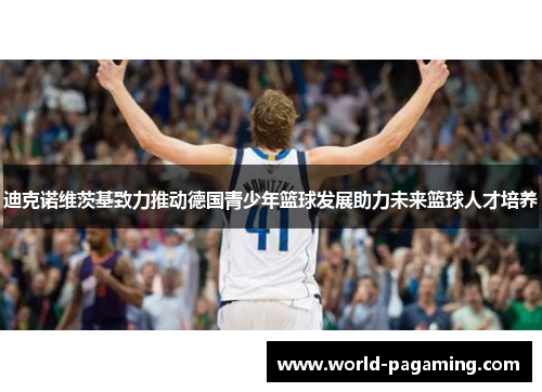 迪克诺维茨基致力推动德国青少年篮球发展助力未来篮球人才培养