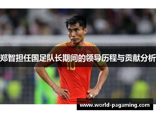 郑智担任国足队长期间的领导历程与贡献分析