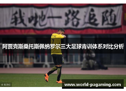阿贾克斯桑托斯佩纳罗尔三大足球青训体系对比分析