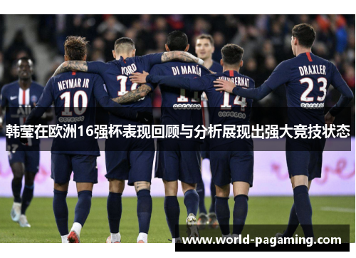 韩莹在欧洲16强杯表现回顾与分析展现出强大竞技状态