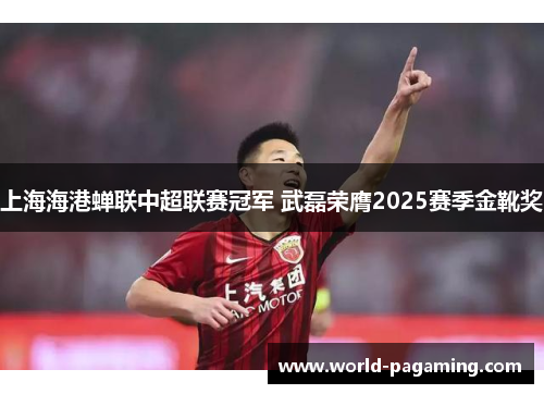 上海海港蝉联中超联赛冠军 武磊荣膺2025赛季金靴奖 上海海港蝉联中超联赛冠军 武磊荣膺2025赛季金靴奖