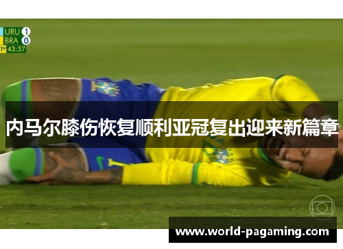 内马尔膝伤恢复顺利亚冠复出迎来新篇章