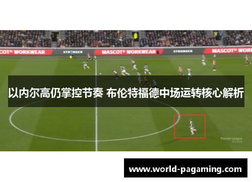 以内尔高仍掌控节奏 布伦特福德中场运转核心解析 以内尔高仍掌控节奏 布伦特福德中场运转核心解析
