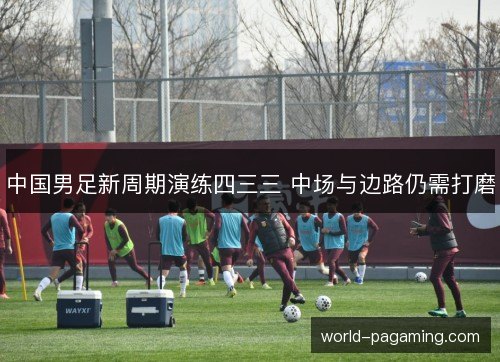 中国男足新周期演练四三三 中场与边路仍需打磨 中国男足新周期演练四三三 中场与边路仍需打磨